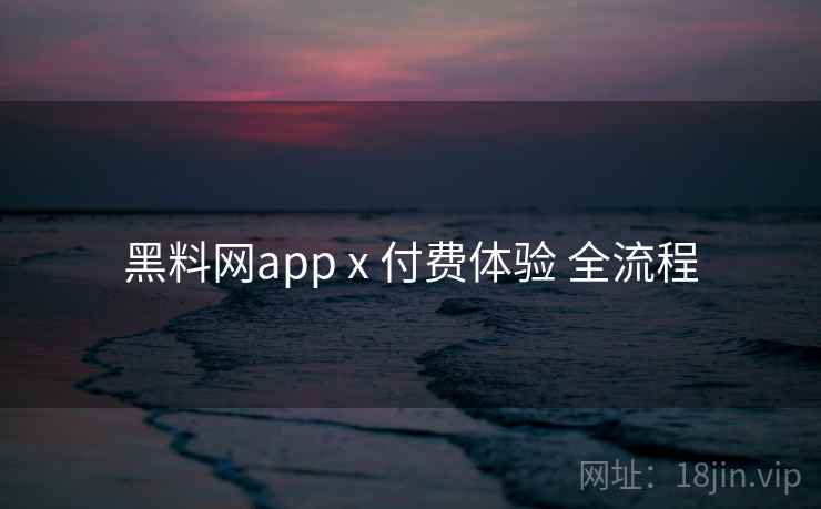 黑料网app x 付费体验 全流程 第1张 黑料网app x 付费体验 全流程 第1张