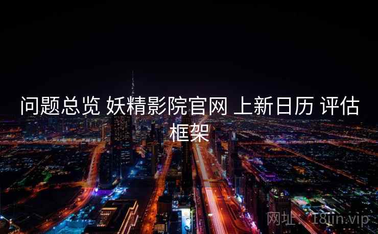 问题总览 妖精影院官网 上新日历 评估框架 第2张 问题总览 妖精影院官网 上新日历 评估框架 第2张