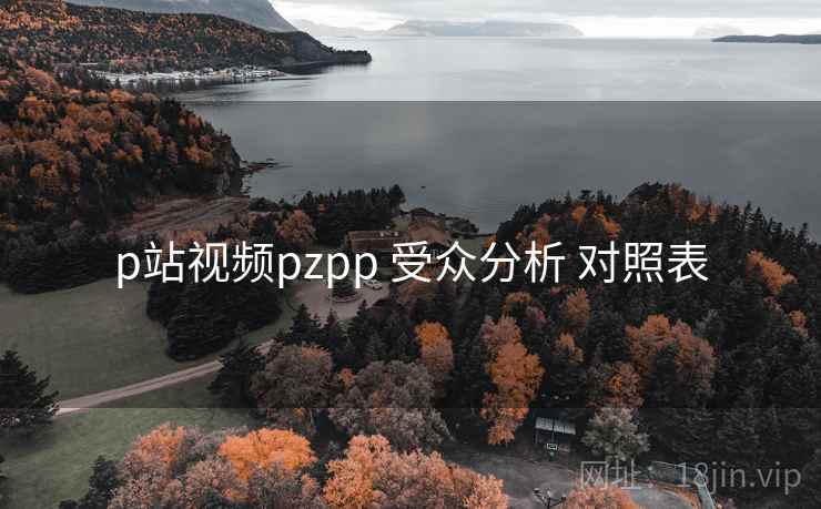 p站视频pzpp 受众分析 对照表 第2张 p站视频pzpp 受众分析 对照表 第2张