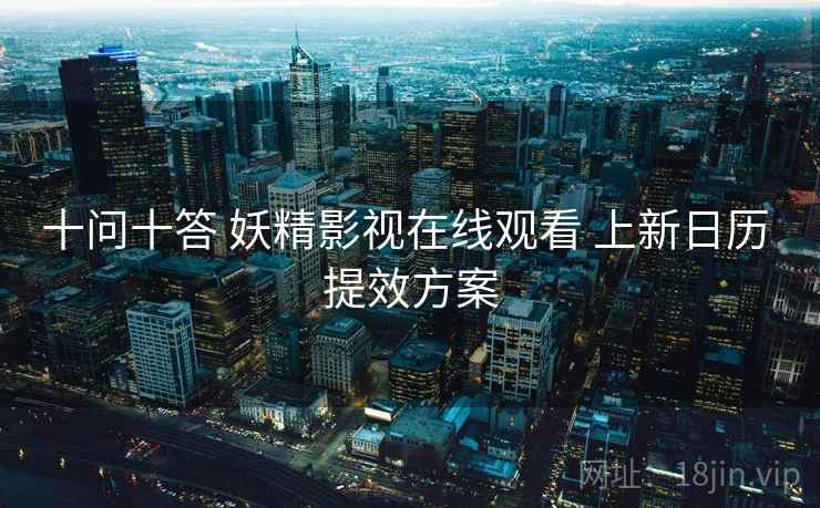 十问十答 妖精影视在线观看 上新日历 提效方案