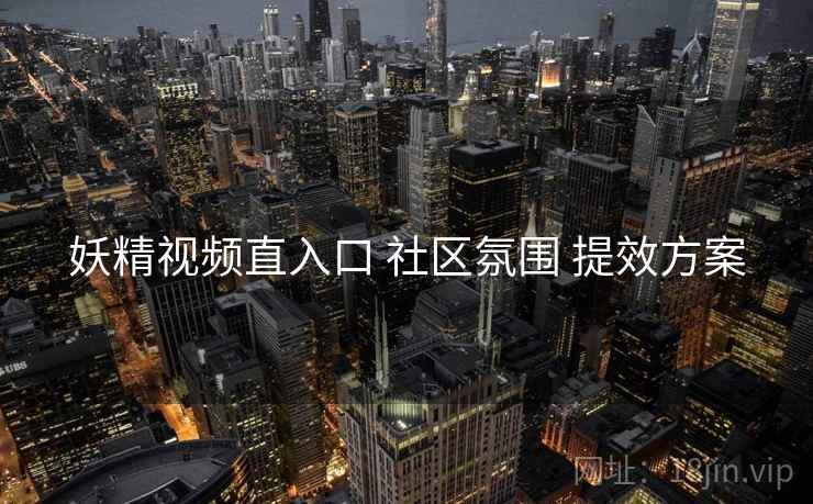 妖精视频直入口 社区氛围 提效方案