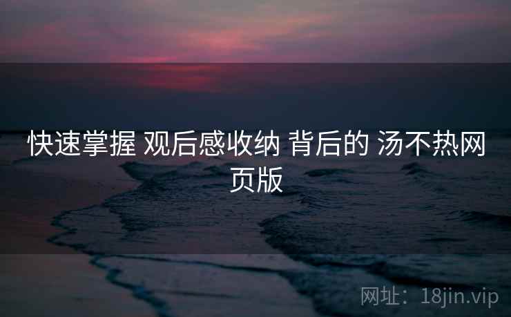 快速掌握 观后感收纳 背后的 汤不热网页版  第2张