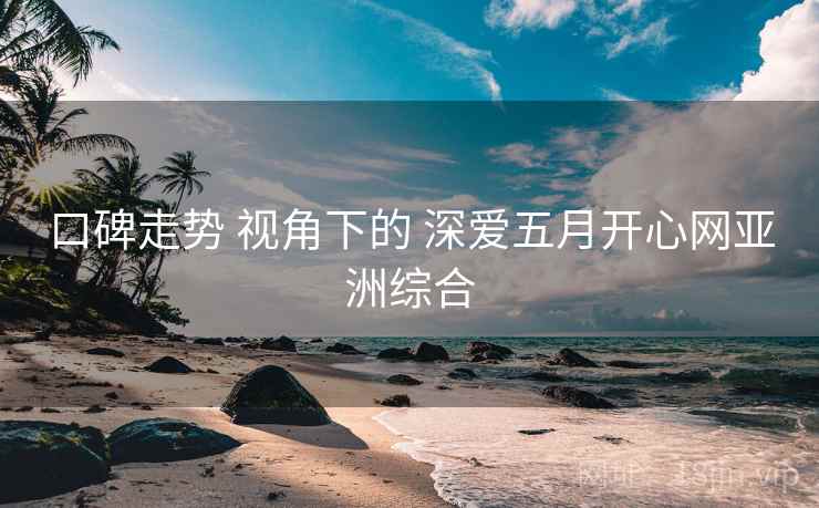 口碑走势 视角下的 深爱五月开心网亚洲综合