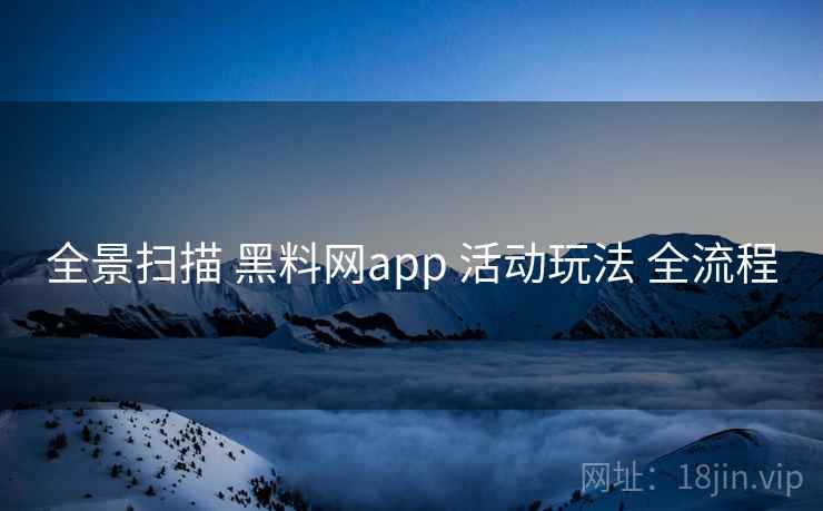全景扫描 黑料网app 活动玩法 全流程