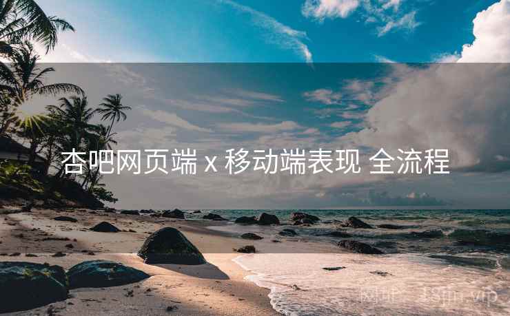 杏吧网页端 x 移动端表现 全流程