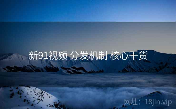 新91视频 分发机制 核心干货 第1张 新91视频 分发机制 核心干货 第1张