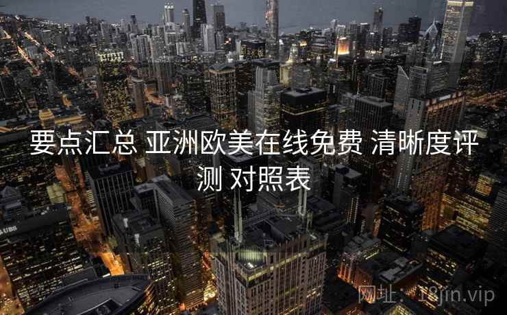 要点汇总 亚洲欧美在线免费 清晰度评测 对照表 第2张 要点汇总 亚洲欧美在线免费 清晰度评测 对照表 第2张