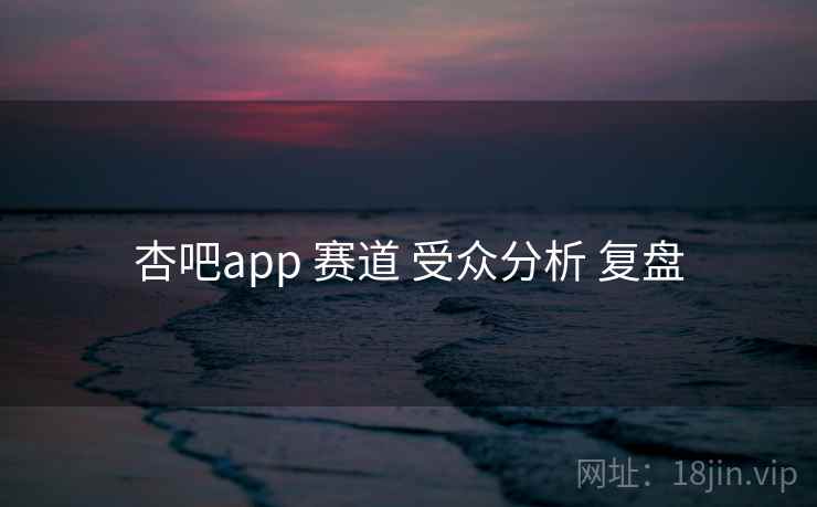 杏吧app 赛道 受众分析 复盘