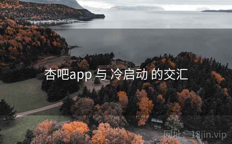杏吧app 与 冷启动 的交汇