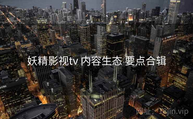 妖精影视tv 内容生态 要点合辑