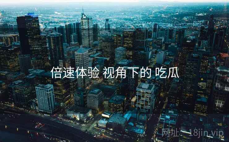 倍速体验 视角下的 吃瓜