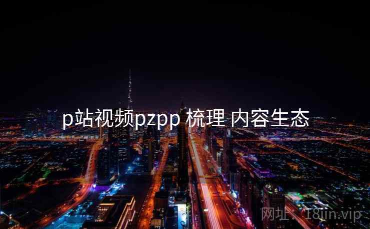 p站视频pzpp 梳理 内容生态
