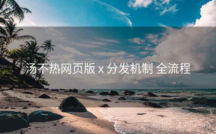 汤不热网页版 x 分发机制 全流程
