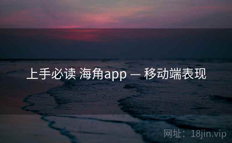 上手必读 海角app — 移动端表现