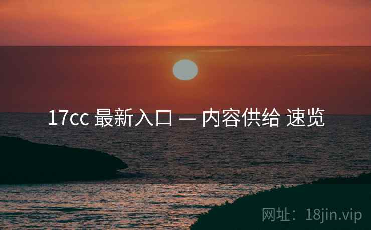17cc 最新入口 — 内容供给 速览